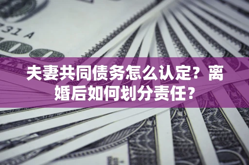 济南夫妻共同债务怎么认定？离婚后如何划分责任？