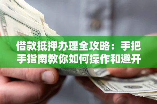 济南借款抵押办理全攻略：手把手指南教你如何操作和避开雷区
