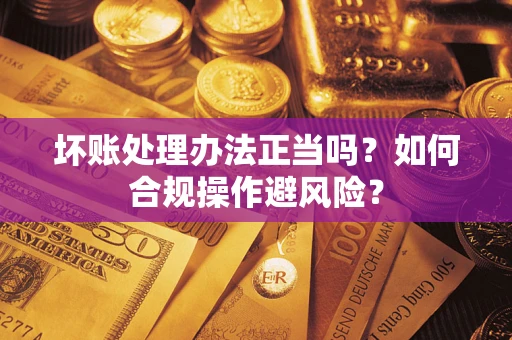 济南坏账处理办法正当吗？如何合规操作避风险？