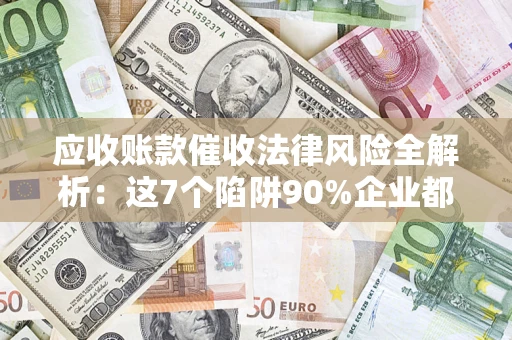 济南应收账款催收法律风险全解析：这7个陷阱90%企业都踩过（含合规应对指南）
