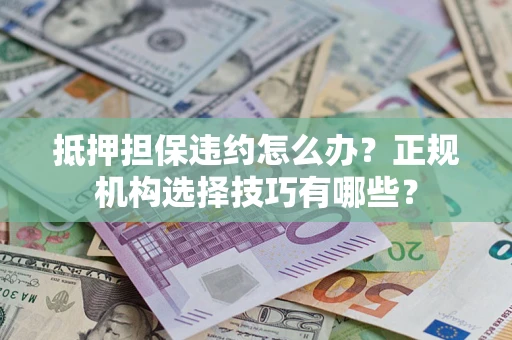 济南抵押担保违约怎么办？正规机构选择技巧有哪些？