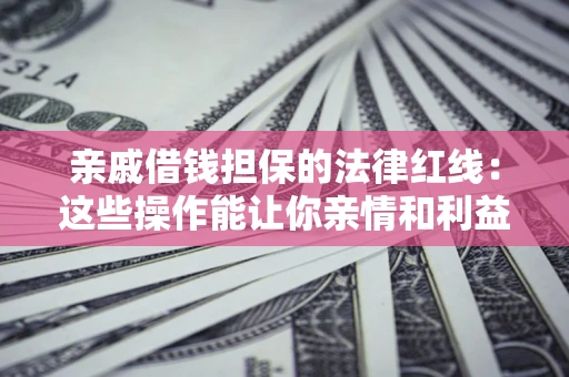 济南亲戚借钱担保的法律红线：这些操作能让你亲情和利益两不误