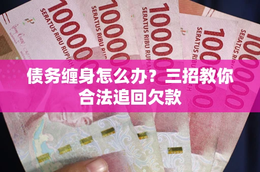 济南债务缠身怎么办？三招教你合法追回欠款