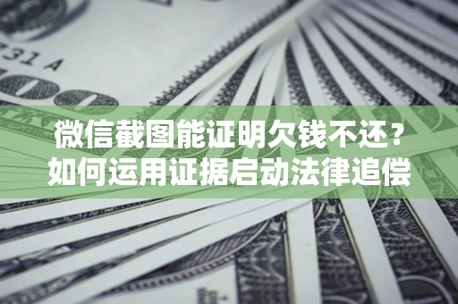 济南微信截图能证明欠钱不还？如何运用证据启动法律追偿程序？