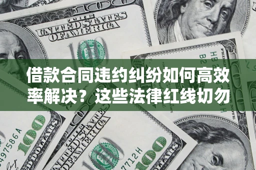 济南借款合同违约纠纷如何高效率解决？这些法律红线切勿触碰
