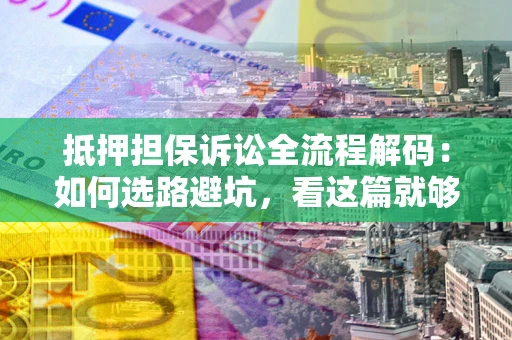 济南抵押担保诉讼全流程解码：如何选路避坑，看这篇就够了