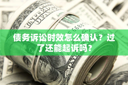 济南债务诉讼时效怎么确认？过了还能起诉吗？