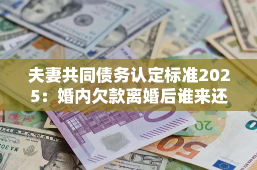 济南夫妻共同债务认定标准2025:婚内欠款离婚后谁来还? 济南夫妻共同债务认定标准2025:婚内欠款离婚后谁来还?
