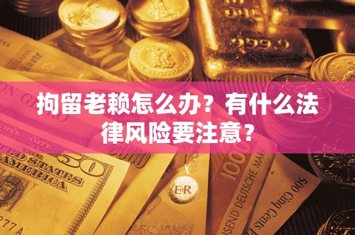 济南拘留老赖怎么办？有什么法律风险要注意？