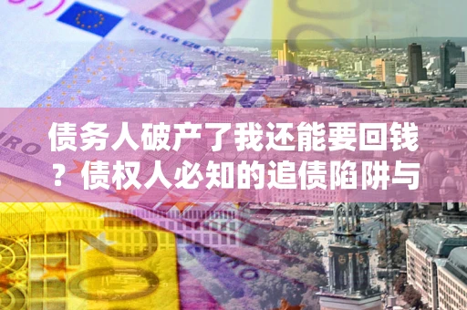 济南债务人破产了我还能要回钱？债权人必知的追债陷阱与破局之道