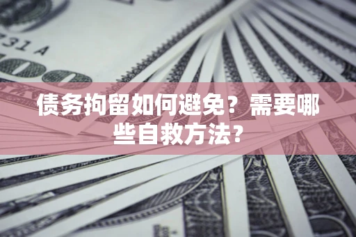 济南债务拘留如何避免？需要哪些自救方法？