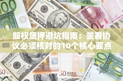 济南股权质押避坑指南:签署协议必须核对的10个核心要点 济南股权质押避坑指南:签署协议必须核对的10个核心要点