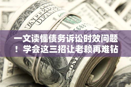济南一文读懂债务诉讼时效问题！学会这三招让老赖再难钻空子