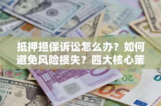 济南抵押担保诉讼怎么办？如何避免风险损失？四大核心策略全解读
