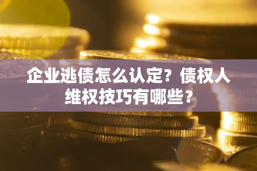 济南企业逃债怎么认定？债权人维权技巧有哪些？