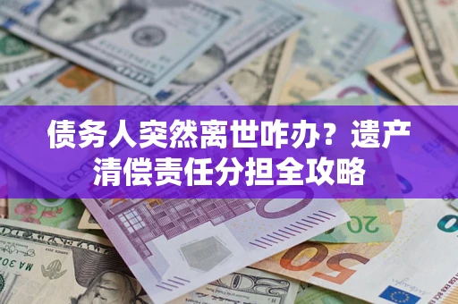 济南债务人突然离世咋办？遗产清偿责任分担全攻略