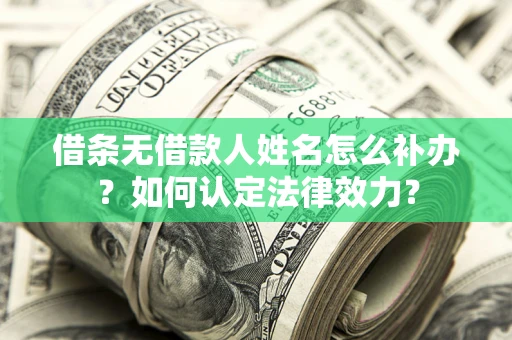 济南借条无借款人姓名怎么补办？如何认定法律效力？