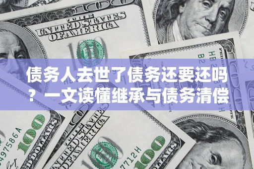 济南债务人去世了债务还要还吗？一文读懂继承与债务清偿