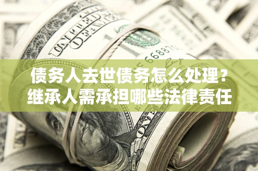 济南债务人去世债务怎么处理？继承人需承担哪些法律责任？