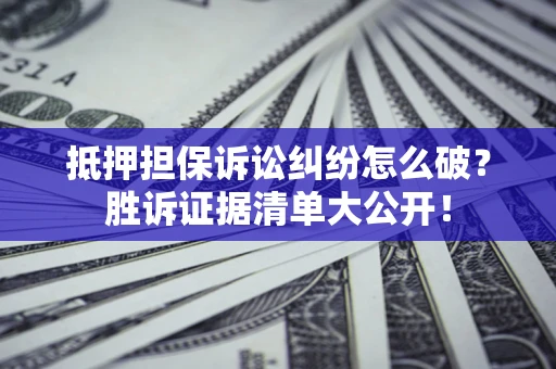 济南抵押担保诉讼纠纷怎么破？胜诉证据清单大公开！