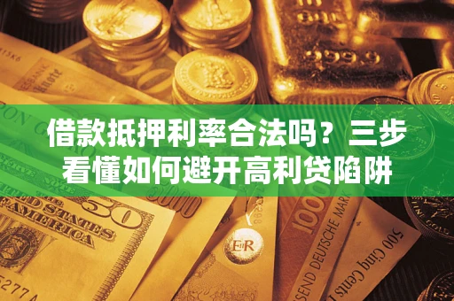 济南借款抵押利率合法吗？三步看懂如何避开高利贷陷阱