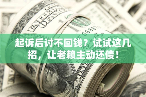 济南起诉后讨不回钱？试试这几招，让老赖主动还债！