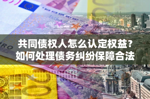 济南共同债权人怎么认定权益？如何处理债务纠纷保障合法权益？