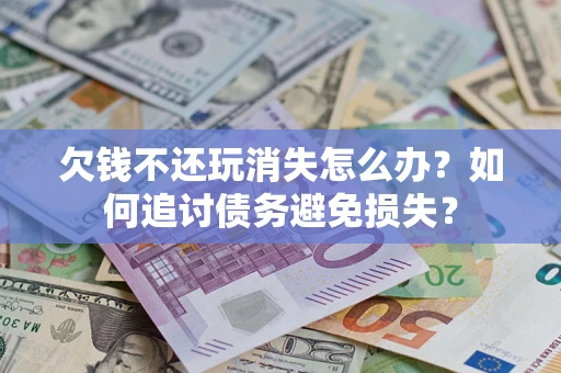 济南欠钱不还玩消失怎么办？如何追讨债务避免损失？
