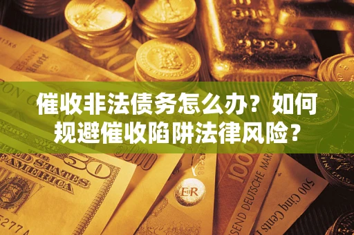 济南催收非法债务怎么办？如何规避催收陷阱法律风险？