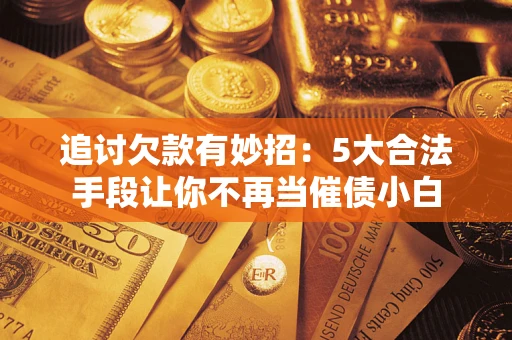 济南追讨欠款有妙招：5大合法手段让你不再当催债小白