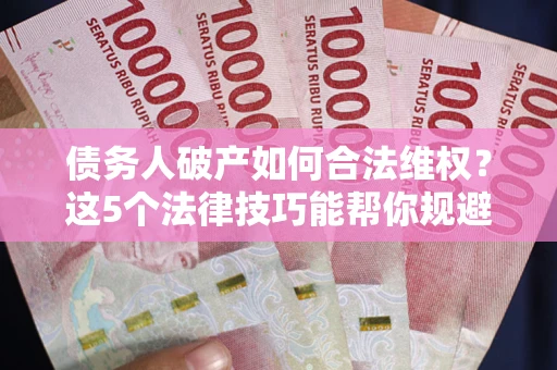 济南债务人破产如何合法维权？这5个法律技巧能帮你规避风险