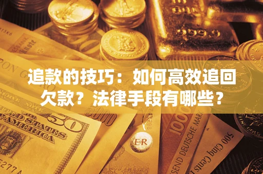 济南追款的技巧：如何高效追回欠款？法律手段有哪些？