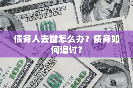 济南债务人去世怎么办？债务如何追讨？
