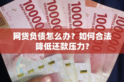 济南网贷负债怎么办？如何合法降低还款压力？
