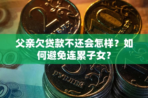 济南父亲欠贷款不还会怎样？如何避免连累子女？