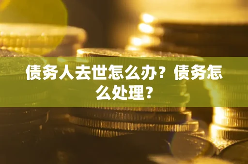 济南债务人去世怎么办？债务怎么处理？