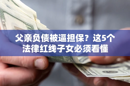 济南父亲负债被逼担保？这5个法律红线子女必须看懂