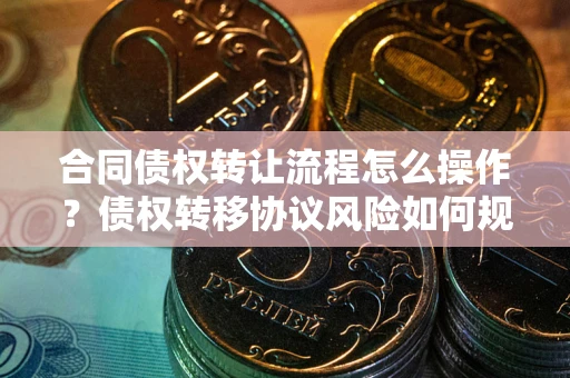 济南合同债权转让流程怎么操作？债权转移协议风险如何规避？