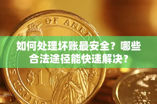 济南如何处理坏账最安全？哪些合法途径能快速解决？