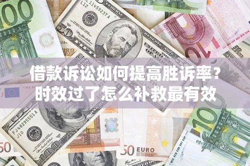 济南借款诉讼如何提高胜诉率？时效过了怎么补救最有效