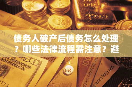 济南债务人破产后债务怎么处理？哪些法律流程需注意？避免踩坑指南