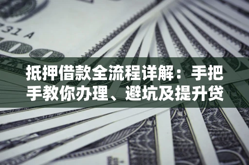 济南抵押借款全流程详解：手把手教你办理、避坑及提升贷款额度