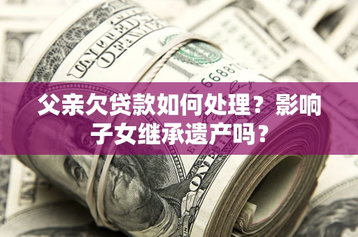 济南父亲欠贷款如何处理?影响子女继承遗产吗? 济南父亲欠贷款如何处理?影响子女继承遗产吗?