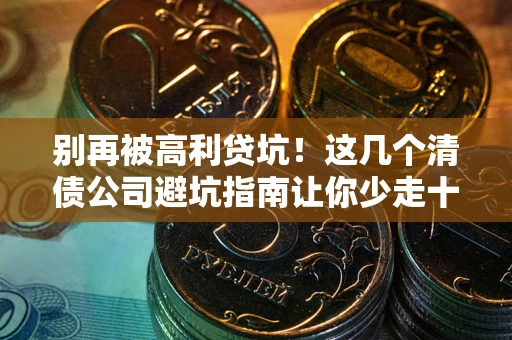 济南别再被高利贷坑！这几个清债公司避坑指南让你少走十年弯路