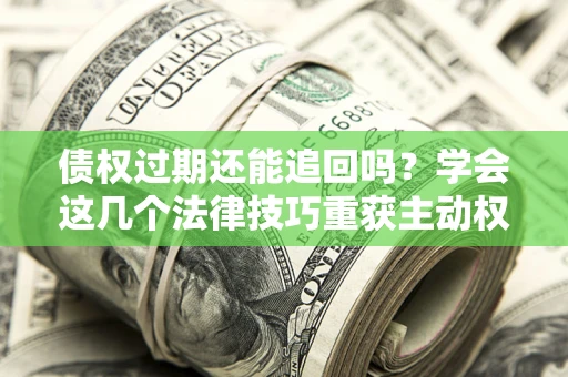济南债权过期还能追回吗？学会这几个法律技巧重获主动权
