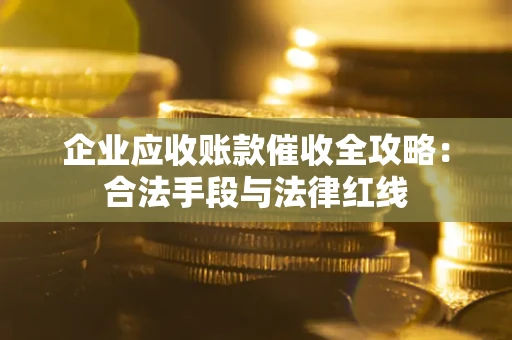 济南企业应收账款催收全攻略：合法手段与法律红线