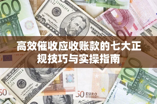 济南高效催收应收账款的七大正规技巧与实操指南
