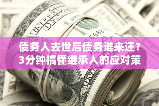 济南债务人去世后债务谁来还？3分钟搞懂继承人的应对策略
