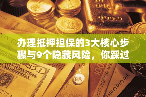 济南办理抵押担保的3大核心步骤与9个隐藏风险，你踩过哪个坑？