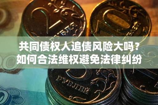 济南共同债权人追债风险大吗？如何合法维权避免法律纠纷？